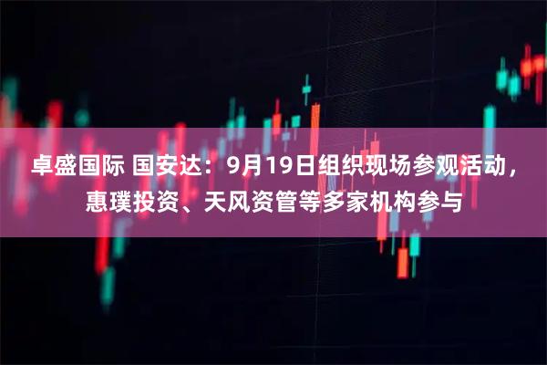 卓盛國(guó)際 國(guó)安達(dá)：9月19日組織現(xiàn)場(chǎng)參觀(guān)活動(dòng)，惠璞投資、天風(fēng)資管等多家機(jī)構(gòu)參與